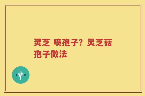 灵芝 喷孢子？灵芝菇孢子做法