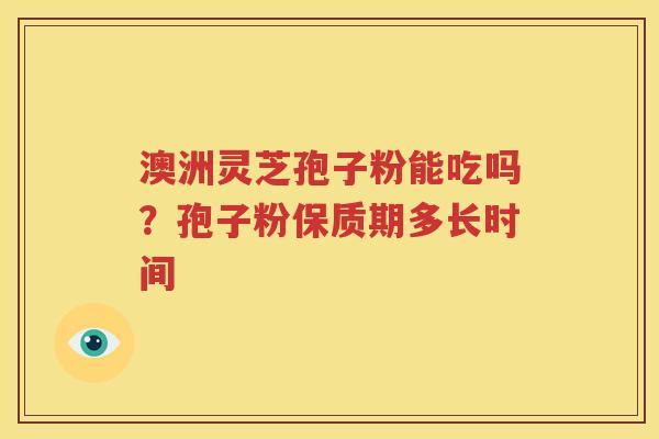 澳洲灵芝孢子粉能吃吗？孢子粉保质期多长时间