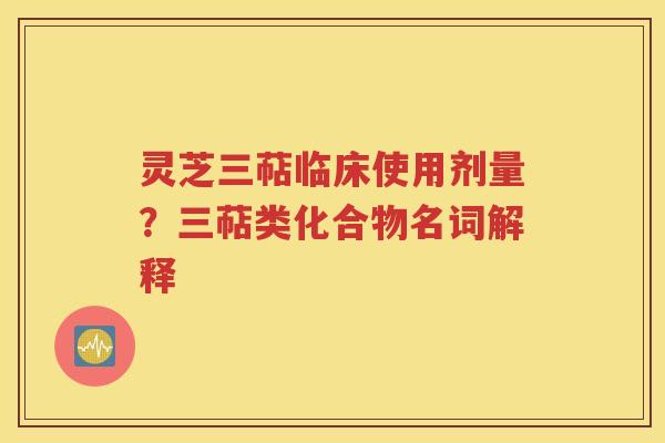 灵芝三萜临床使用剂量？三萜类化合物名词解释