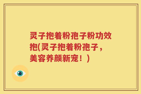 灵子抱着粉孢子粉功效抱(灵子抱着粉孢子，美容养颜新宠！)