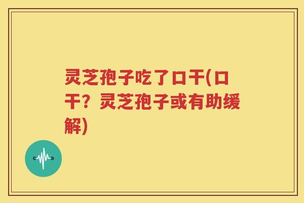 灵芝孢子吃了口干(口干？灵芝孢子或有助缓解)