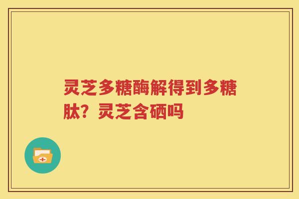 灵芝多糖酶解得到多糖肽？灵芝含硒吗