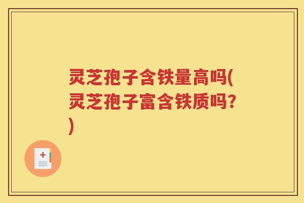 灵芝孢子含铁量高吗(灵芝孢子富含铁质吗？)