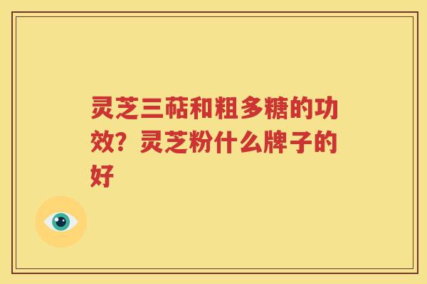 灵芝三萜和粗多糖的功效？灵芝粉什么牌子的好