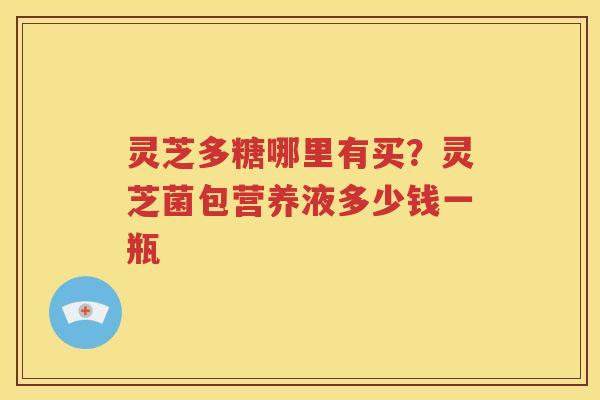 灵芝多糖哪里有买？灵芝菌包营养液多少钱一瓶