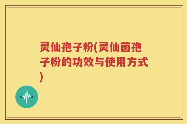灵仙孢子粉(灵仙菌孢子粉的功效与使用方式)