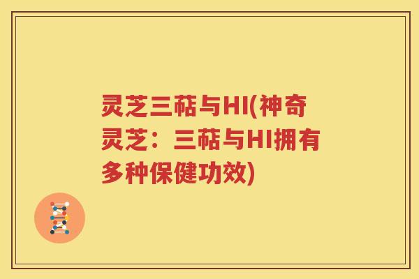灵芝三萜与HI(神奇灵芝：三萜与HI拥有多种保健功效)