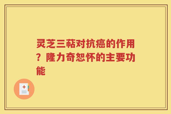 灵芝三萜对抗癌的作用？隆力奇恕怀的主要功能