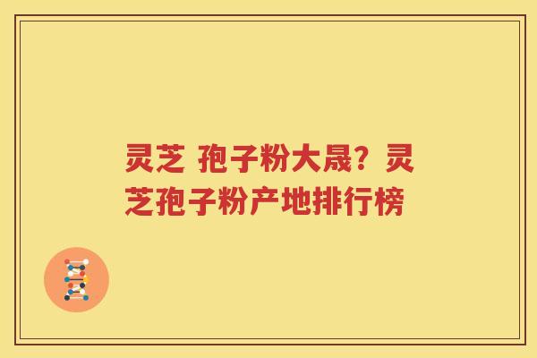 灵芝 孢子粉大晟？灵芝孢子粉产地排行榜