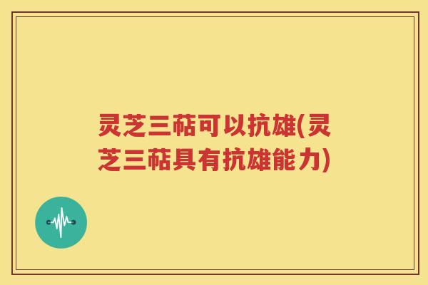 灵芝三萜可以抗雄(灵芝三萜具有抗雄能力)