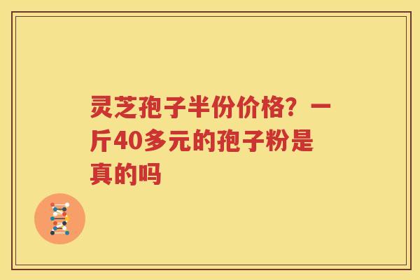 灵芝孢子半份价格？一斤40多元的孢子粉是真的吗