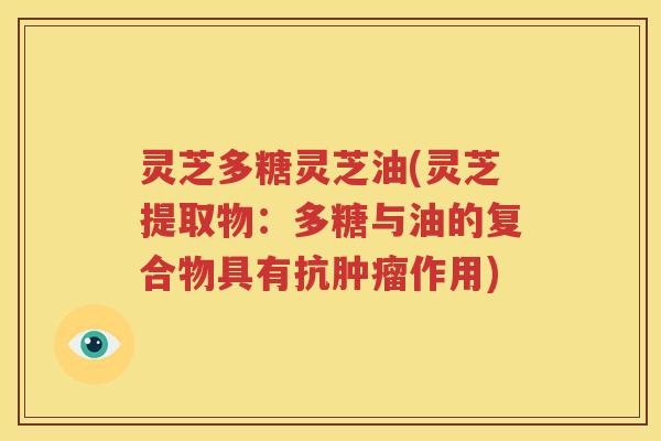 灵芝多糖灵芝油(灵芝提取物：多糖与油的复合物具有抗肿瘤作用)