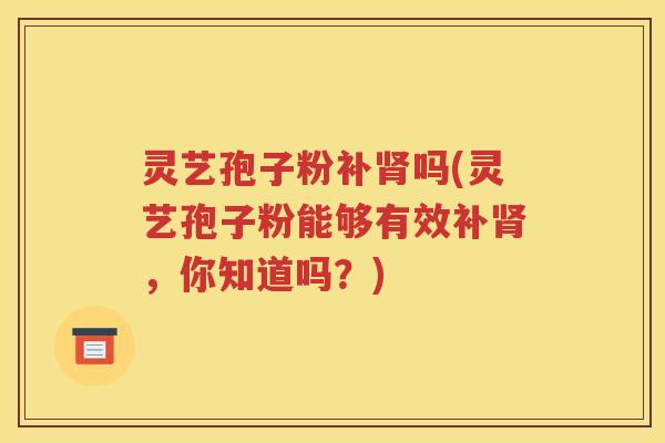 灵艺孢子粉补肾吗(灵艺孢子粉能够有效补肾，你知道吗？)
