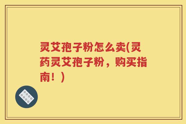灵艾孢子粉怎么卖(灵药灵艾孢子粉，购买指南！)