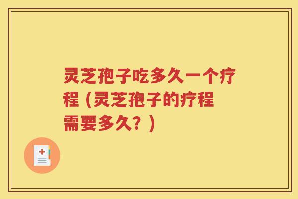 灵芝孢子吃多久一个疗程 (灵芝孢子的疗程需要多久？)