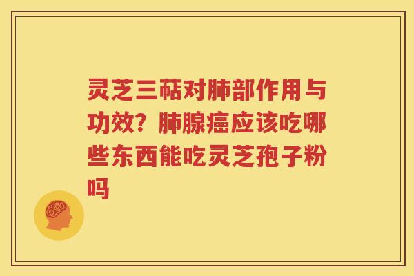 灵芝三萜对肺部作用与功效？肺腺癌应该吃哪些东西能吃灵芝孢子粉吗