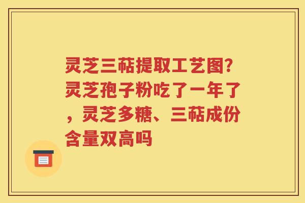 灵芝三萜提取工艺图？灵芝孢子粉吃了一年了，灵芝多糖、三萜成份含量双高吗