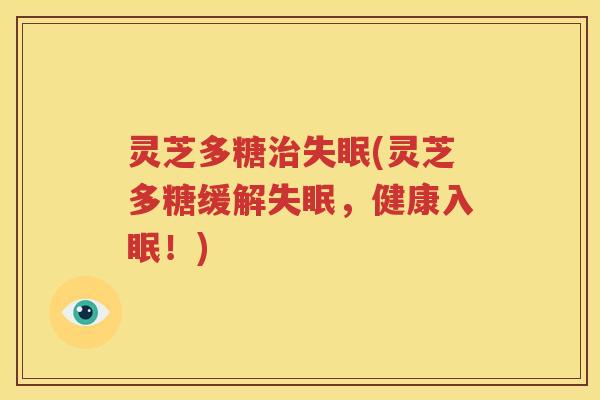 灵芝多糖治失眠(灵芝多糖缓解失眠，健康入眠！)