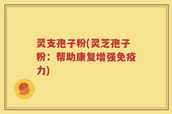 灵支孢子粉(灵芝孢子粉：帮助康复增强免疫力)