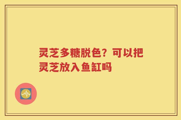灵芝多糖脱色？可以把灵芝放入鱼缸吗