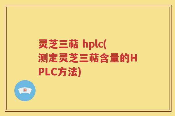 灵芝三萜 hplc(测定灵芝三萜含量的HPLC方法)