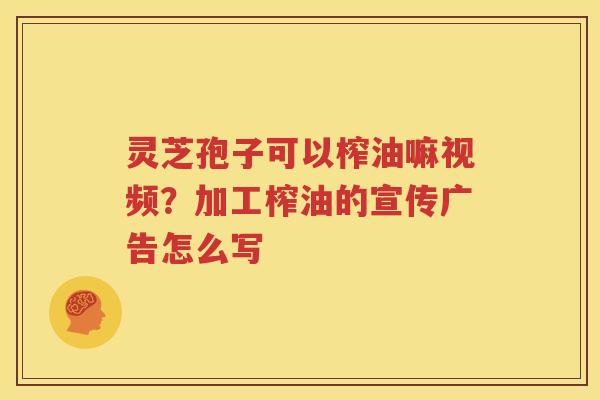 灵芝孢子可以榨油嘛视频？加工榨油的宣传广告怎么写
