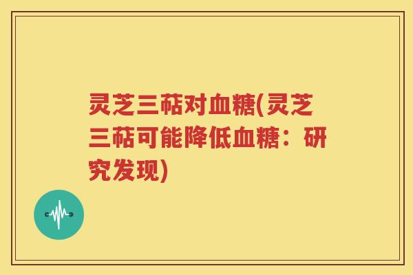 灵芝三萜对血糖(灵芝三萜可能降低血糖：研究发现)