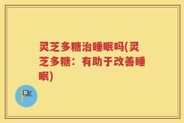 灵芝多糖治睡眠吗(灵芝多糖：有助于改善睡眠)