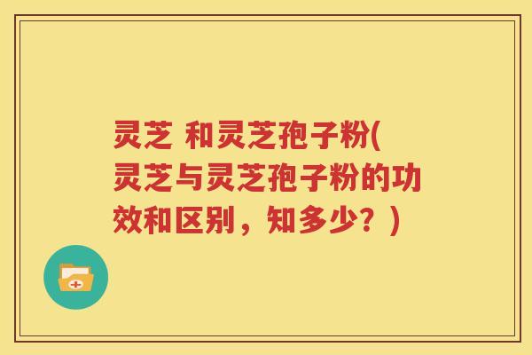 灵芝 和灵芝孢子粉(灵芝与灵芝孢子粉的功效和区别，知多少？)