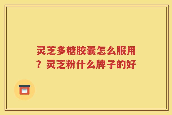灵芝多糖胶囊怎么服用？灵芝粉什么牌子的好