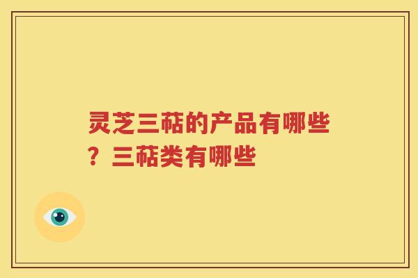 灵芝三萜的产品有哪些？三萜类有哪些