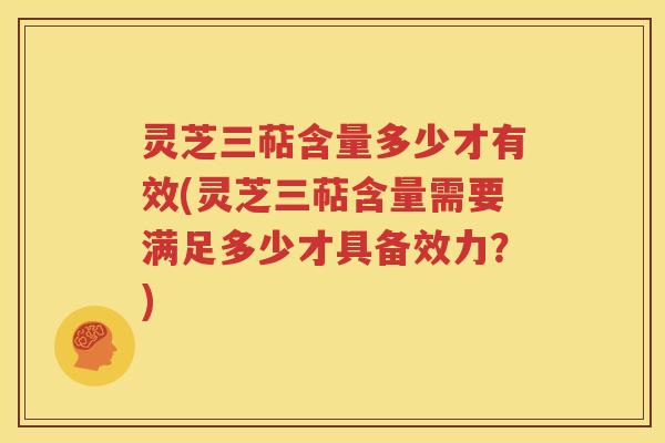 灵芝三萜含量多少才有效(灵芝三萜含量需要满足多少才具备效力？)