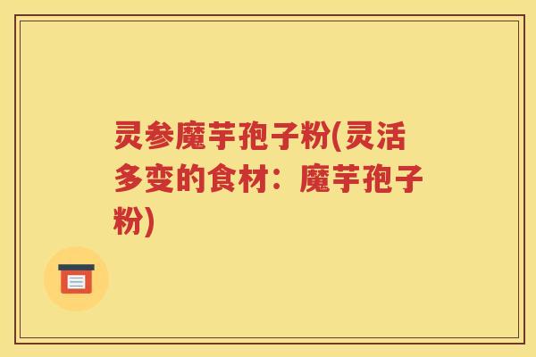灵参魔芋孢子粉(灵活多变的食材：魔芋孢子粉)