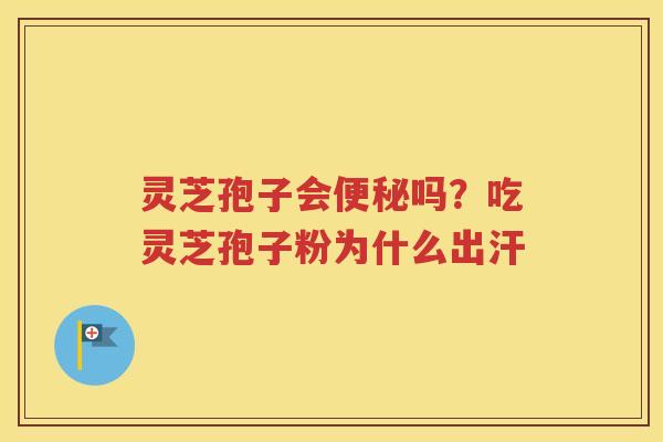 灵芝孢子会便秘吗？吃灵芝孢子粉为什么出汗