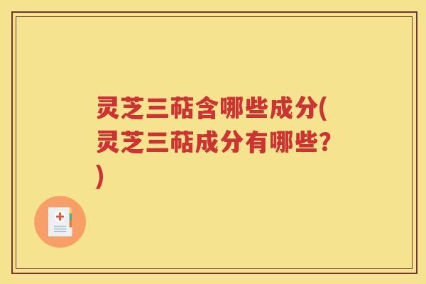 灵芝三萜含哪些成分(灵芝三萜成分有哪些？)