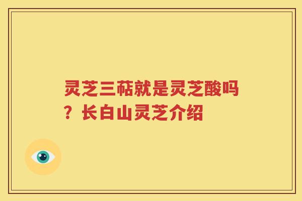 灵芝三萜就是灵芝酸吗？长白山灵芝介绍