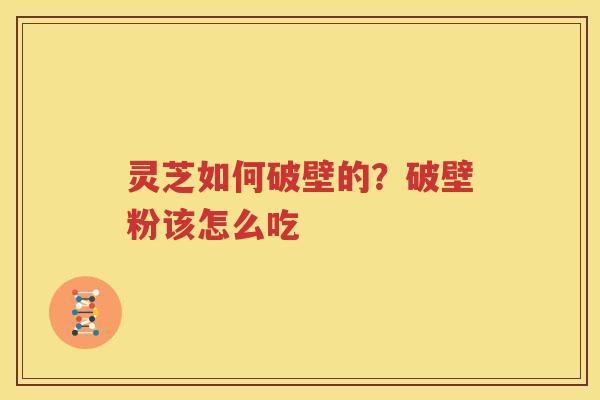 灵芝如何破壁的？破壁粉该怎么吃