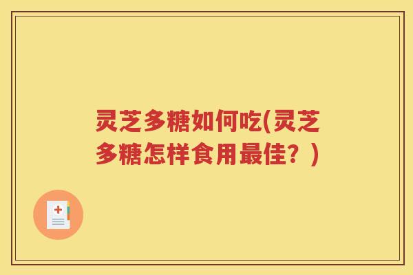 灵芝多糖如何吃(灵芝多糖怎样食用最佳？)