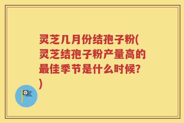 灵芝几月份结孢子粉(灵芝结孢子粉产量高的最佳季节是什么时候？)