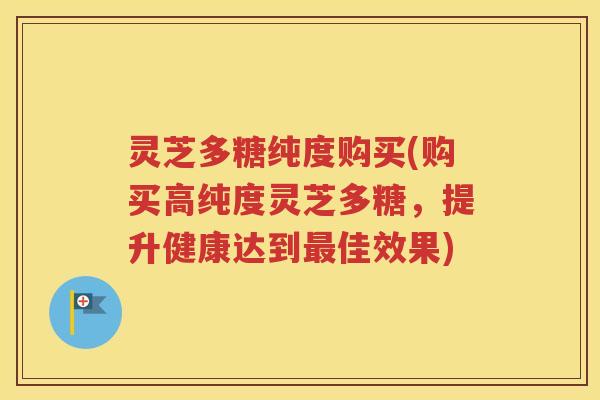 灵芝多糖纯度购买(购买高纯度灵芝多糖，提升健康达到最佳效果)