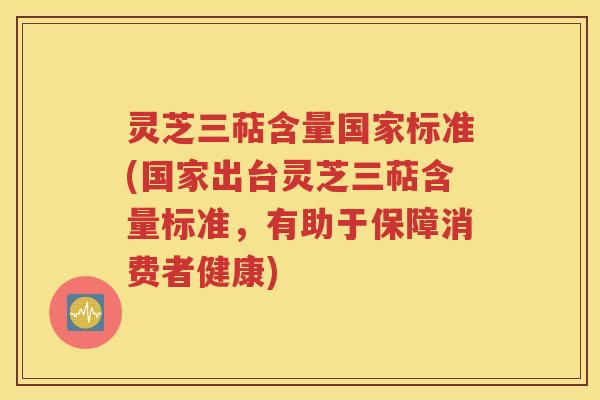灵芝三萜含量国家标准(国家出台灵芝三萜含量标准，有助于保障消费者健康)