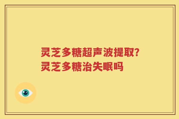 灵芝多糖超声波提取？灵芝多糖治失眠吗
