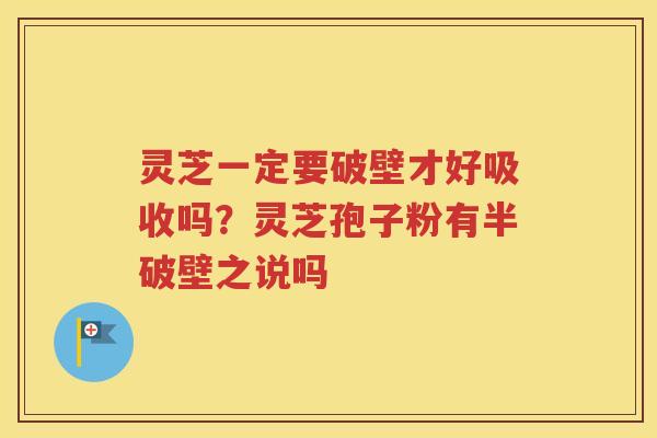 灵芝一定要破壁才好吸收吗？灵芝孢子粉有半破壁之说吗