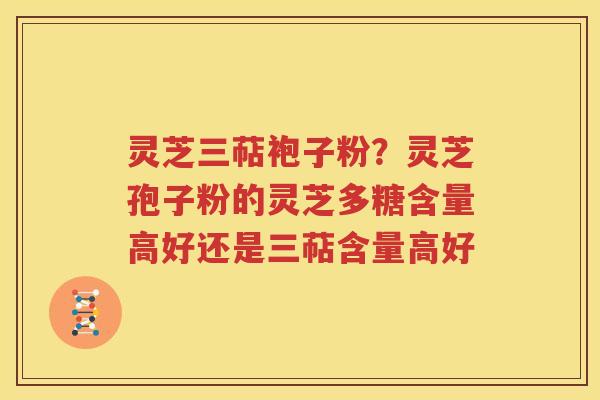 灵芝三萜袍子粉？灵芝孢子粉的灵芝多糖含量高好还是三萜含量高好
