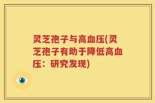 灵芝孢子与高血压(灵芝孢子有助于降低高血压：研究发现)