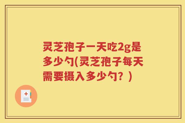 灵芝孢子一天吃2g是多少勺(灵芝孢子每天需要摄入多少勺？)