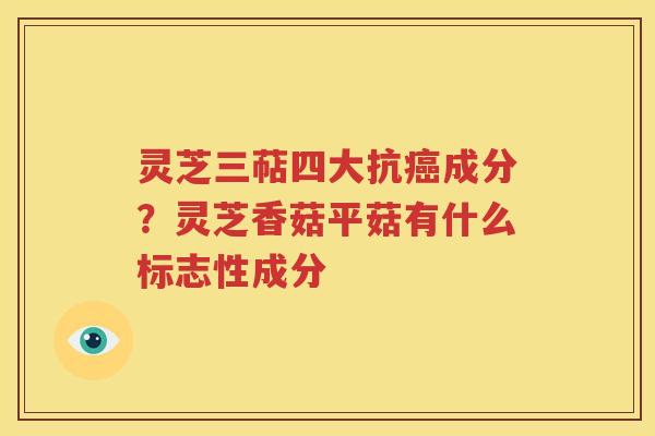 灵芝三萜四大抗癌成分？灵芝香菇平菇有什么标志性成分