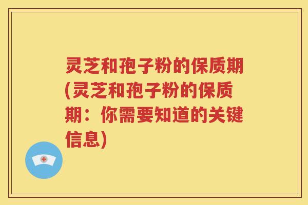 灵芝和孢子粉的保质期(灵芝和孢子粉的保质期：你需要知道的关键信息)