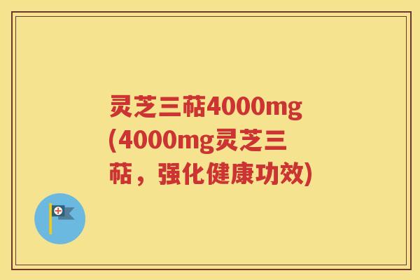 灵芝三萜4000mg(4000mg灵芝三萜，强化健康功效)