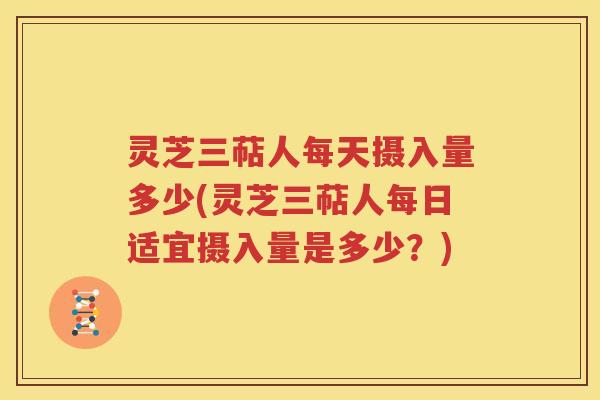 灵芝三萜人每天摄入量多少(灵芝三萜人每日适宜摄入量是多少？)